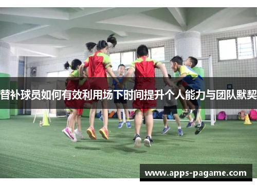 替补球员如何有效利用场下时间提升个人能力与团队默契 替补球员如何有效利用场下时间提升个人能力与团队默契