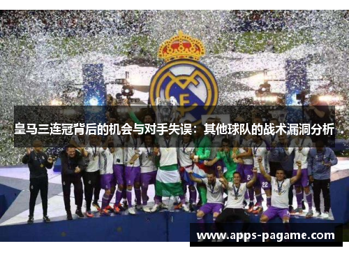 皇马三连冠背后的机会与对手失误:其他球队的战术漏洞分析 皇马三连冠背后的机会与对手失误:其他球队的战术漏洞分析