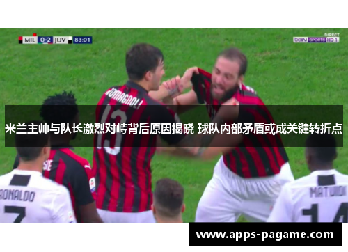 米兰主帅与队长激烈对峙背后原因揭晓 球队内部矛盾或成关键转折点