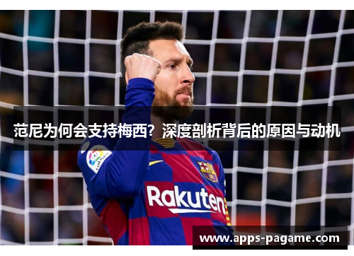 范尼为何会支持梅西？深度剖析背后的原因与动机