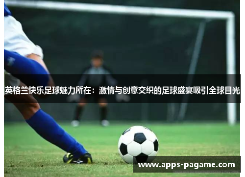 英格兰快乐足球魅力所在:激情与创意交织的足球盛宴吸引全球目光 英格兰快乐足球魅力所在:激情与创意交织的足球盛宴吸引全球目光