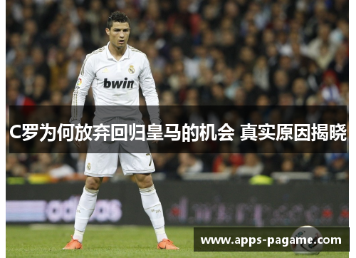 C罗为何放弃回归皇马的机会 真实原因揭晓