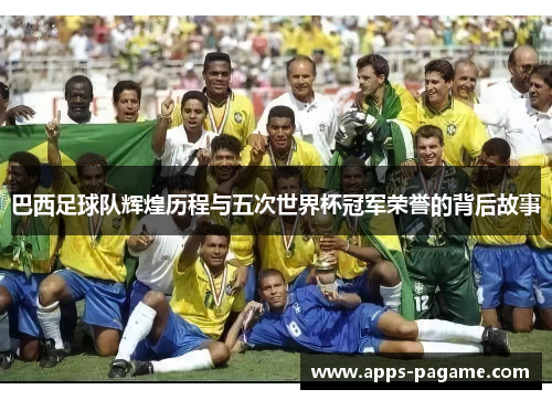 巴西足球队辉煌历程与五次世界杯冠军荣誉的背后故事