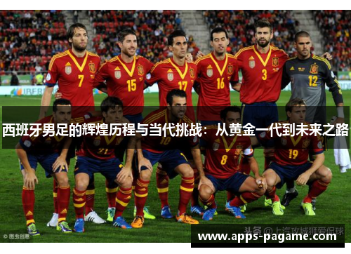 西班牙男足的辉煌历程与当代挑战：从黄金一代到未来之路