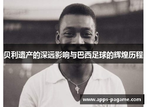 贝利遗产的深远影响与巴西足球的辉煌历程