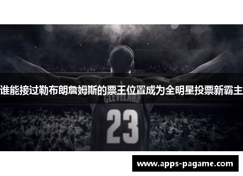 谁能接过勒布朗詹姆斯的票王位置成为全明星投票新霸主