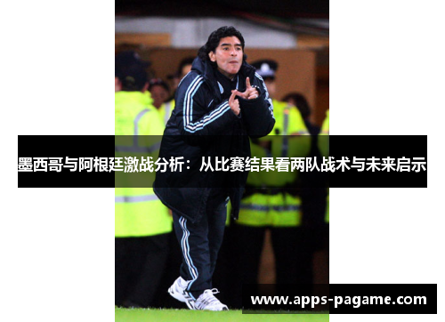 墨西哥与阿根廷激战分析：从比赛结果看两队战术与未来启示
