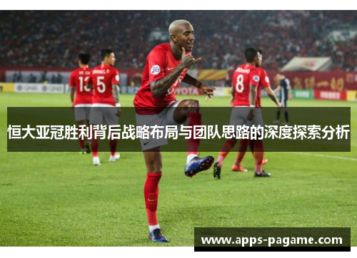 恒大亚冠胜利背后战略布局与团队思路的深度探索分析