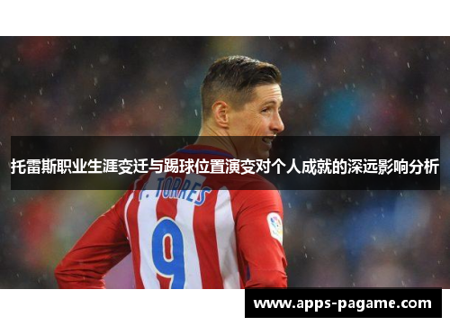 托雷斯职业生涯变迁与踢球位置演变对个人成就的深远影响分析