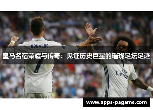 皇马名宿荣耀与传奇：见证历史巨星的璀璨足坛足迹