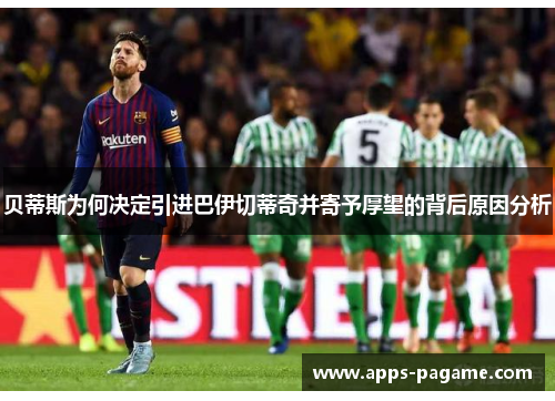 贝蒂斯为何决定引进巴伊切蒂奇并寄予厚望的背后原因分析