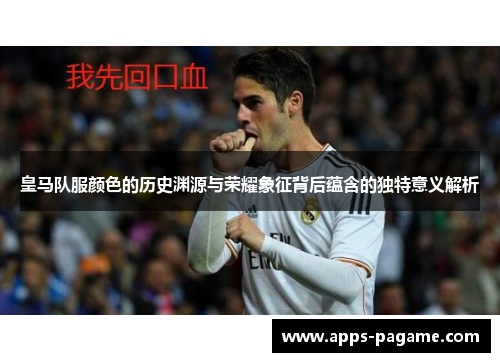 皇马队服颜色的历史渊源与荣耀象征背后蕴含的独特意义解析 皇马队服颜色的历史渊源与荣耀象征背后蕴含的独特意义解析