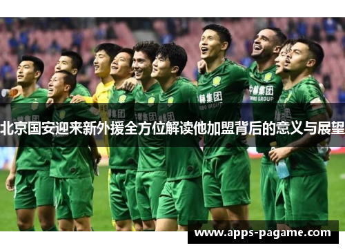 北京国安迎来新外援全方位解读他加盟背后的意义与展望