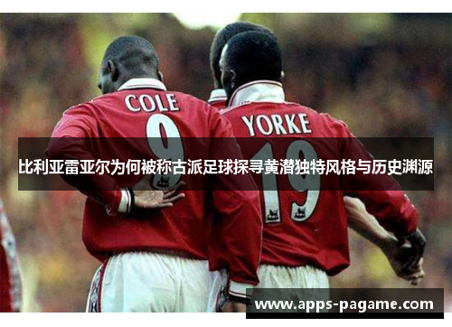 比利亚雷亚尔为何被称古派足球探寻黄潜独特风格与历史渊源 比利亚雷亚尔为何被称古派足球探寻黄潜独特风格与历史渊源