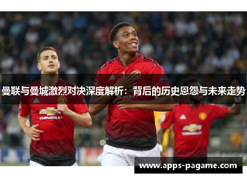 曼联与曼城激烈对决深度解析:背后的历史恩怨与未来走势 曼联与曼城激烈对决深度解析:背后的历史恩怨与未来走势