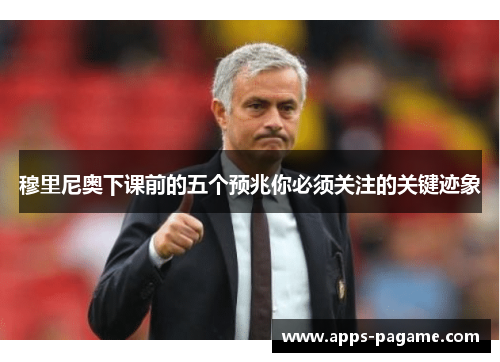 穆里尼奥下课前的五个预兆你必须关注的关键迹象 穆里尼奥下课前的五个预兆你必须关注的关键迹象