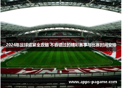 2024年足球盛宴全攻略 不容错过的精彩赛事与比赛时间安排 2024年足球盛宴全攻略 不容错过的精彩赛事与比赛时间安排