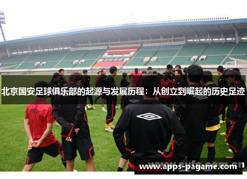 北京国安足球俱乐部的起源与发展历程:从创立到崛起的历史足迹 北京国安足球俱乐部的起源与发展历程:从创立到崛起的历史足迹
