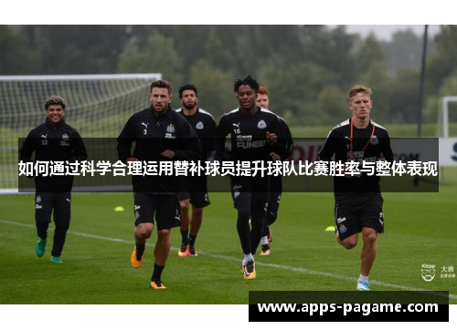 如何通过科学合理运用替补球员提升球队比赛胜率与整体表现 如何通过科学合理运用替补球员提升球队比赛胜率与整体表现