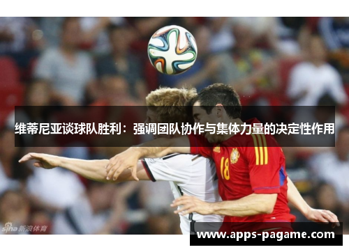 维蒂尼亚谈球队胜利:强调团队协作与集体力量的决定性作用 维蒂尼亚谈球队胜利:强调团队协作与集体力量的决定性作用