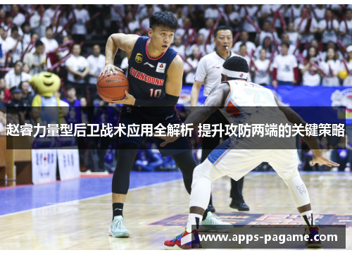 赵睿力量型后卫战术应用全解析 提升攻防两端的关键策略 赵睿力量型后卫战术应用全解析 提升攻防两端的关键策略
