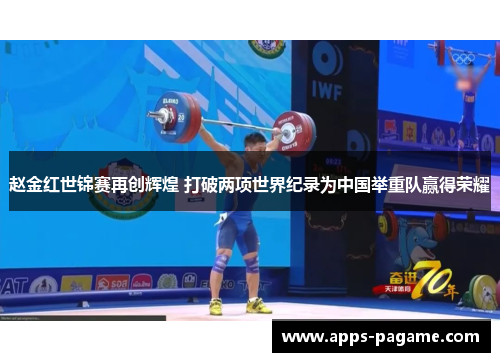 赵金红世锦赛再创辉煌 打破两项世界纪录为中国举重队赢得荣耀 赵金红世锦赛再创辉煌 打破两项世界纪录为中国举重队赢得荣耀