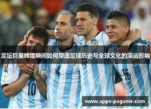 足坛巨星辉煌瞬间如何塑造足球历史与全球文化的深远影响 足坛巨星辉煌瞬间如何塑造足球历史与全球文化的深远影响