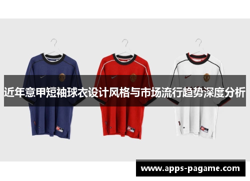 近年意甲短袖球衣设计风格与市场流行趋势深度分析 近年意甲短袖球衣设计风格与市场流行趋势深度分析