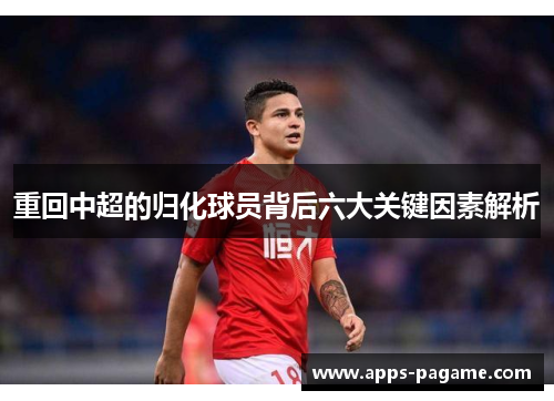 重回中超的归化球员背后六大关键因素解析 重回中超的归化球员背后六大关键因素解析