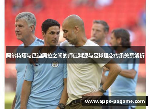 阿尔特塔与瓜迪奥拉之间的师徒渊源与足球理念传承关系解析 阿尔特塔与瓜迪奥拉之间的师徒渊源与足球理念传承关系解析