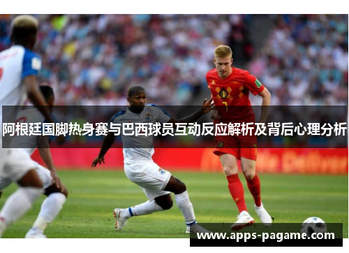 阿根廷国脚热身赛与巴西球员互动反应解析及背后心理分析 阿根廷国脚热身赛与巴西球员互动反应解析及背后心理分析