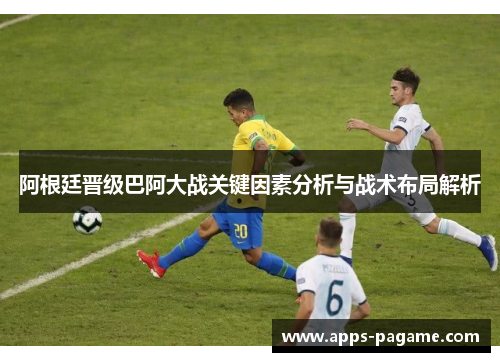 阿根廷晋级巴阿大战关键因素分析与战术布局解析 阿根廷晋级巴阿大战关键因素分析与战术布局解析
