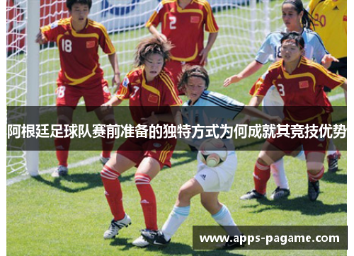 阿根廷足球队赛前准备的独特方式为何成就其竞技优势 阿根廷足球队赛前准备的独特方式为何成就其竞技优势