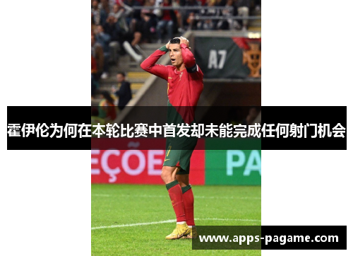 霍伊伦为何在本轮比赛中首发却未能完成任何射门机会 霍伊伦为何在本轮比赛中首发却未能完成任何射门机会
