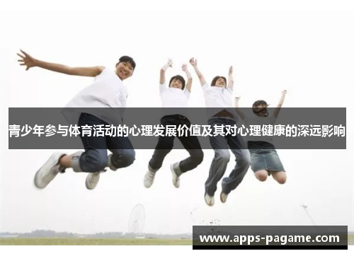 青少年参与体育活动的心理发展价值及其对心理健康的深远影响 青少年参与体育活动的心理发展价值及其对心理健康的深远影响