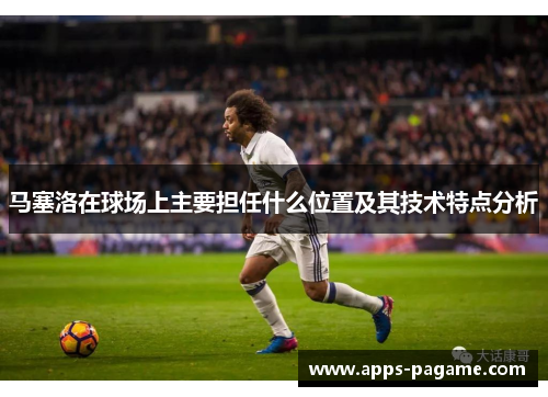 马塞洛在球场上主要担任什么位置及其技术特点分析 马塞洛在球场上主要担任什么位置及其技术特点分析