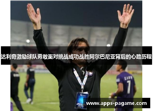 达利奇激励球队勇敢面对挑战成功战胜阿尔巴尼亚背后的心路历程