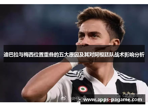 迪巴拉与梅西位置重叠的五大原因及其对阿根廷队战术影响分析 迪巴拉与梅西位置重叠的五大原因及其对阿根廷队战术影响分析
