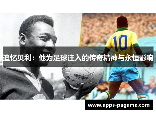 追忆贝利:他为足球注入的传奇精神与永恒影响 追忆贝利:他为足球注入的传奇精神与永恒影响
