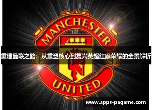 重建曼联之路:从重塑核心到复兴英超红魔荣耀的全景解析 重建曼联之路:从重塑核心到复兴英超红魔荣耀的全景解析
