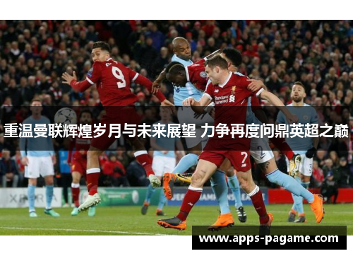 重温曼联辉煌岁月与未来展望 力争再度问鼎英超之巅