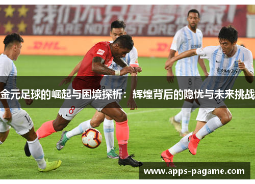 金元足球的崛起与困境探析:辉煌背后的隐忧与未来挑战 金元足球的崛起与困境探析:辉煌背后的隐忧与未来挑战