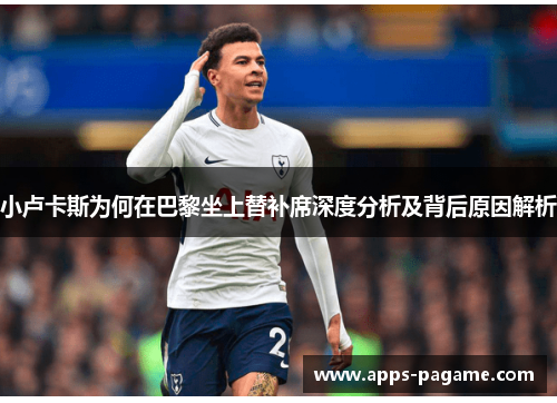 小卢卡斯为何在巴黎坐上替补席深度分析及背后原因解析