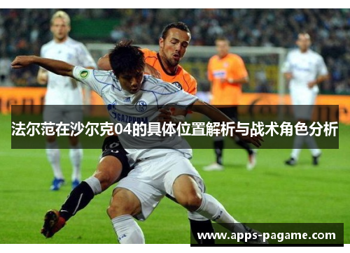 法尔范在沙尔克04的具体位置解析与战术角色分析 法尔范在沙尔克04的具体位置解析与战术角色分析