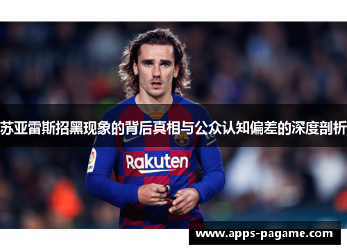 苏亚雷斯招黑现象的背后真相与公众认知偏差的深度剖析 苏亚雷斯招黑现象的背后真相与公众认知偏差的深度剖析