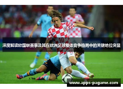 深度解读欧国联赛事及其在欧洲足球整体竞争格局中的关键地位突显 深度解读欧国联赛事及其在欧洲足球整体竞争格局中的关键地位突显