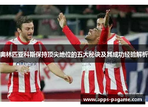 奥林匹亚科斯保持顶尖地位的五大秘诀及其成功经验解析 奥林匹亚科斯保持顶尖地位的五大秘诀及其成功经验解析