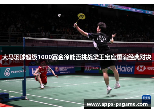 大马羽球超级1000赛金徐能否挑战梁王宝座重演经典对决