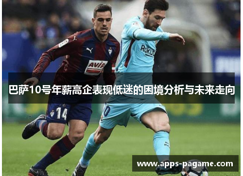 巴萨10号年薪高企表现低迷的困境分析与未来走向