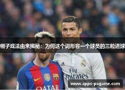 帽子戏法由来揭秘:为何这个词形容一个球员的三粒进球 帽子戏法由来揭秘:为何这个词形容一个球员的三粒进球